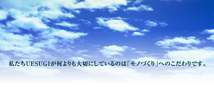 私たちUESUGIが何よりも大切にしているのは「モノづくり」へのこだわりです。